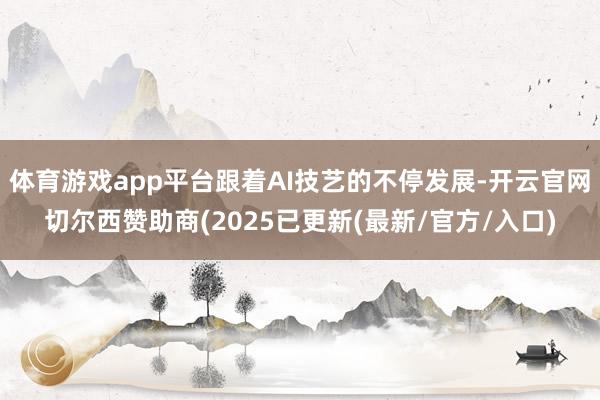 体育游戏app平台跟着AI技艺的不停发展-开云官网切尔西赞助商(2025已更新(最新/官方/入口)