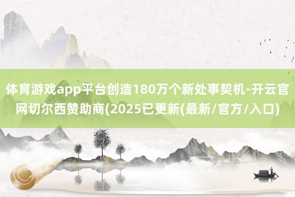 体育游戏app平台创造180万个新处事契机-开云官网切尔西赞助商(2025已更新(最新/官方/入口)