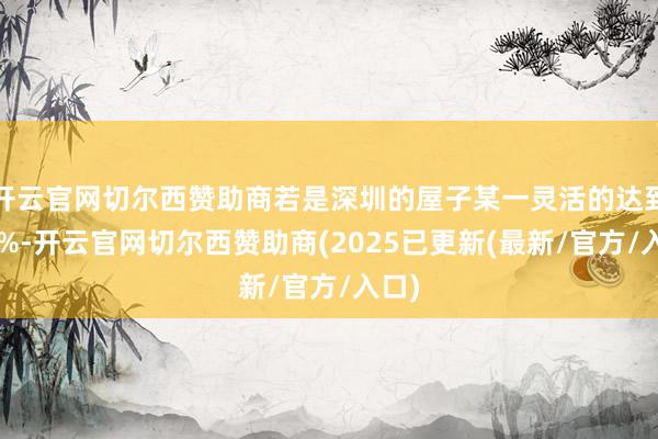 开云官网切尔西赞助商若是深圳的屋子某一灵活的达到了5%-开云官网切尔西赞助商(2025已更新(最新/官方/入口)