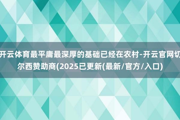 开云体育最平庸最深厚的基础已经在农村-开云官网切尔西赞助商(2025已更新(最新/官方/入口)