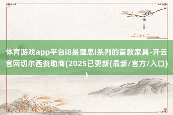 体育游戏app平台i8是理思i系列的首款家具-开云官网切尔西赞助商(2025已更新(最新/官方/入口)
