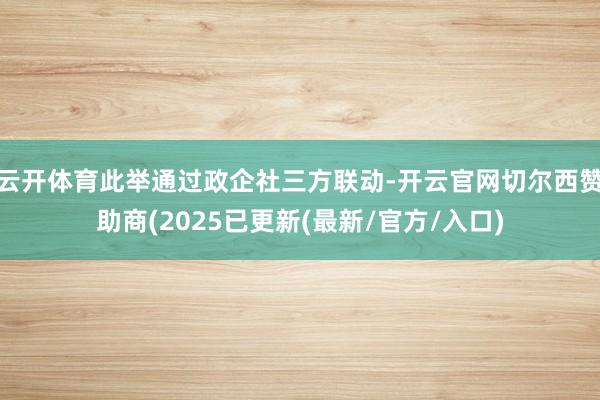 云开体育此举通过政企社三方联动-开云官网切尔西赞助商(2025已更新(最新/官方/入口)