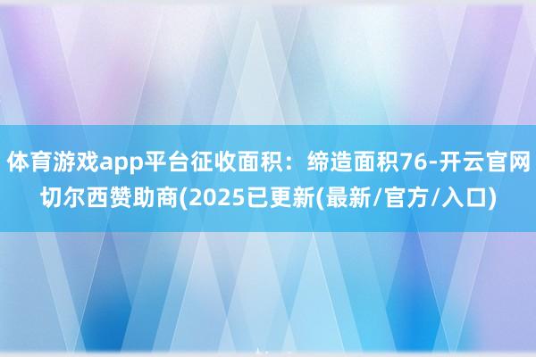 体育游戏app平台征收面积：缔造面积76-开云官网切尔西赞助商(2025已更新(最新/官方/入口)