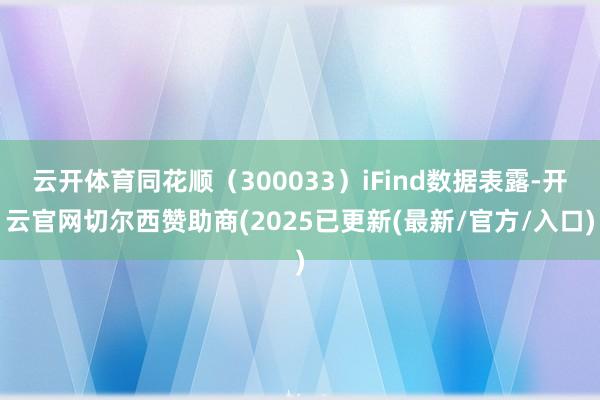 云开体育同花顺（300033）iFind数据表露-开云官网切尔西赞助商(2025已更新(最新/官方/入口)