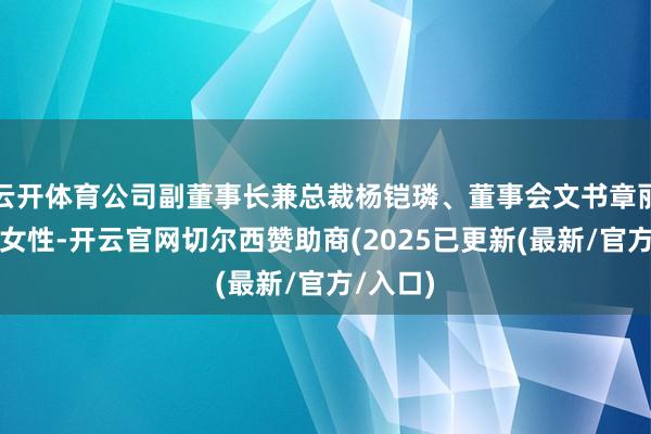 云开体育公司副董事长兼总裁杨铠璘、董事会文书章丽娟均为女性-开云官网切尔西赞助商(2025已更新(最新/官方/入口)