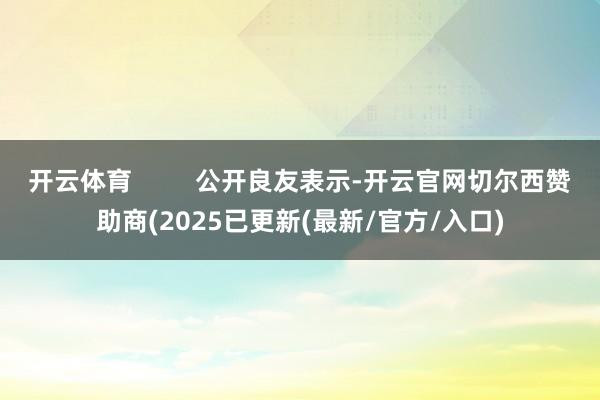 开云体育         公开良友表示-开云官网切尔西赞助商(2025已更新(最新/官方/入口)