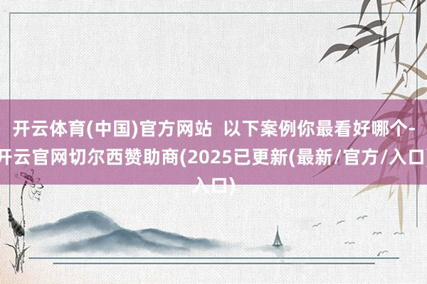 开云体育(中国)官方网站  以下案例你最看好哪个-开云官网切尔西赞助商(2025已更新(最新/官方/入口)