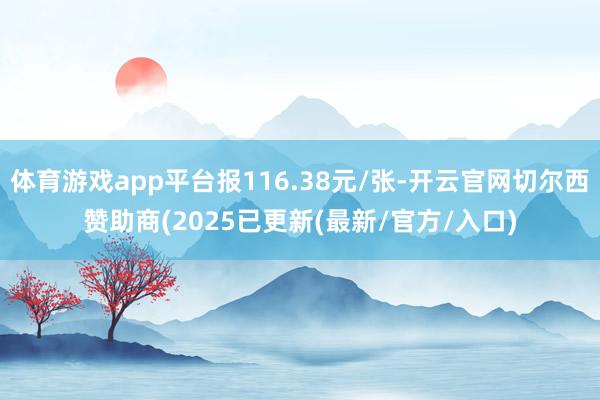 体育游戏app平台报116.38元/张-开云官网切尔西赞助商(2025已更新(最新/官方/入口)
