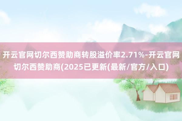 开云官网切尔西赞助商转股溢价率2.71%-开云官网切尔西赞助商(2025已更新(最新/官方/入口)