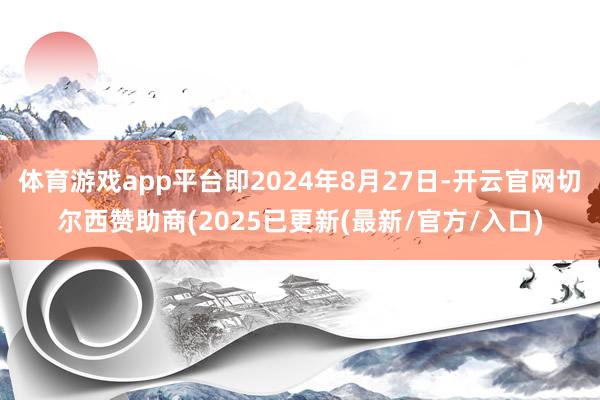体育游戏app平台即2024年8月27日-开云官网切尔西赞助商(2025已更新(最新/官方/入口)