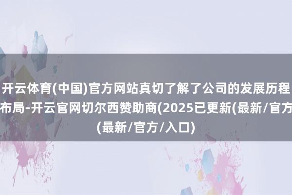 开云体育(中国)官方网站真切了解了公司的发展历程和居品布局-开云官网切尔西赞助商(2025已更新(最新/官方/入口)