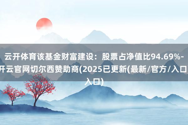 云开体育该基金财富建设：股票占净值比94.69%-开云官网切尔西赞助商(2025已更新(最新/官方/入口)