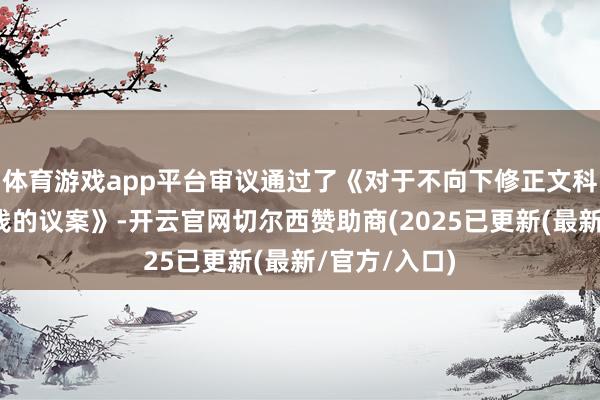 体育游戏app平台审议通过了《对于不向下修正文科转债转股价钱的议案》-开云官网切尔西赞助商(2025已更新(最新/官方/入口)