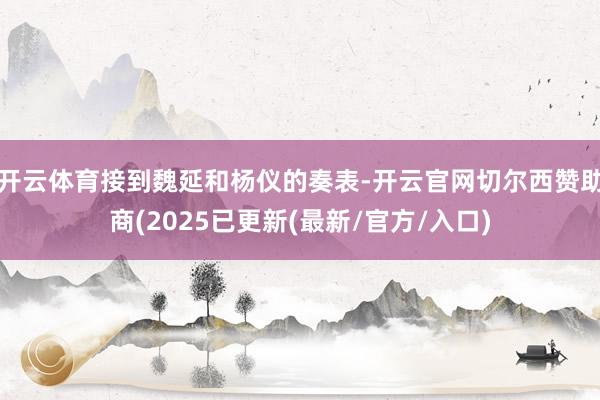 开云体育接到魏延和杨仪的奏表-开云官网切尔西赞助商(2025已更新(最新/官方/入口)