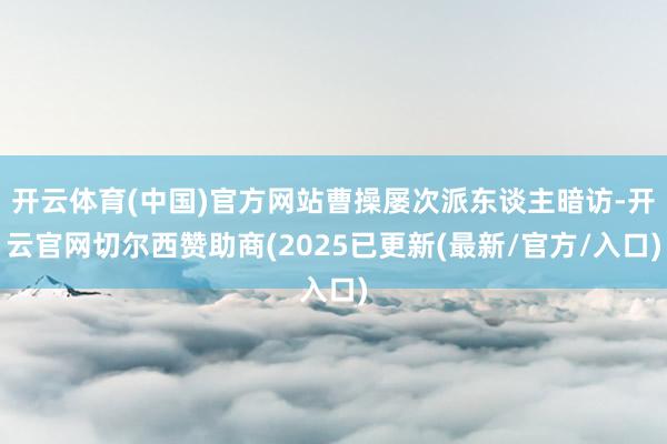 开云体育(中国)官方网站曹操屡次派东谈主暗访-开云官网切尔西赞助商(2025已更新(最新/官方/入口)
