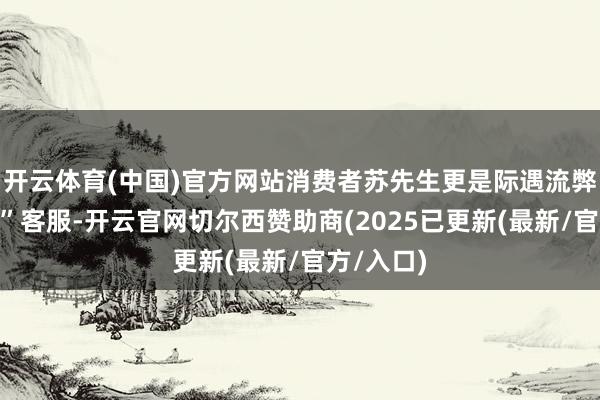 开云体育(中国)官方网站消费者苏先生更是际遇流弊“代祭扫”客服-开云官网切尔西赞助商(2025已更新(最新/官方/入口)