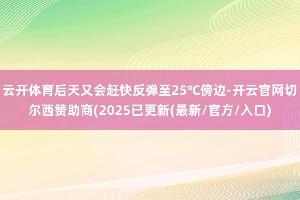云开体育后天又会赶快反弹至25℃傍边-开云官网切尔西赞助商(2025已更新(最新/官方/入口)