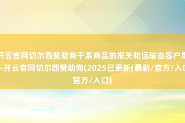 开云官网切尔西赞助商干系商品的报关和运输由客户厚爱-开云官网切尔西赞助商(2025已更新(最新/官方/入口)