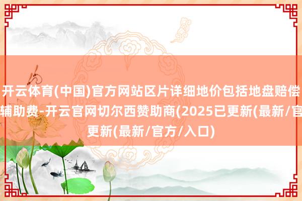 开云体育(中国)官方网站区片详细地价包括地盘赔偿费和安置辅助费-开云官网切尔西赞助商(2025已更新(最新/官方/入口)