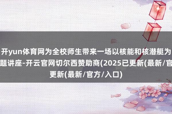 开yun体育网为全校师生带来一场以核能和核潜艇为主题的专题讲座-开云官网切尔西赞助商(2025已更新(最新/官方/入口)