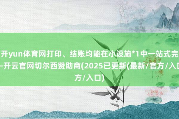 开yun体育网打印、结账均能在小设施*1中一站式完成-开云官网切尔西赞助商(2025已更新(最新/官方/入口)
