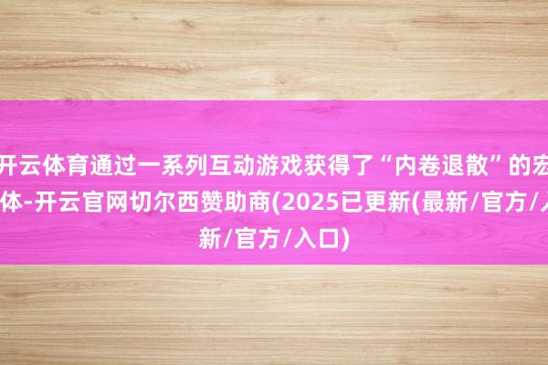 开云体育通过一系列互动游戏获得了“内卷退散”的宏碁护体-开云官网切尔西赞助商(2025已更新(最新/官方/入口)
