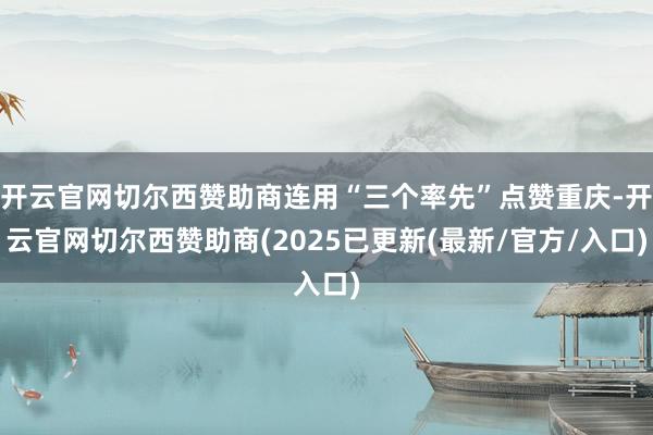 开云官网切尔西赞助商连用“三个率先”点赞重庆-开云官网切尔西赞助商(2025已更新(最新/官方/入口)