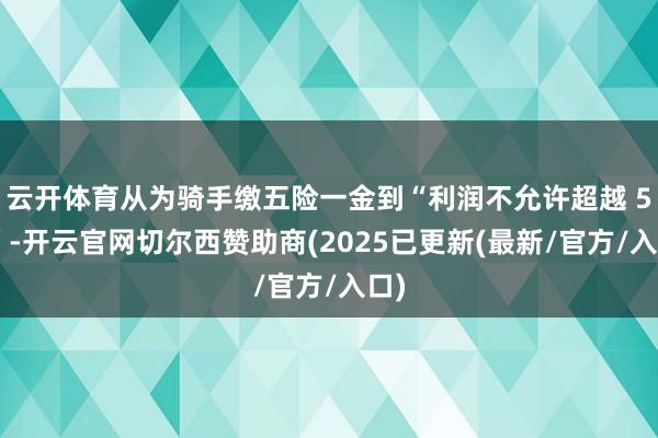 云开体育从为骑手缴五险一金到“利润不允许超越 5%”-开云官网切尔西赞助商(2025已更新(最新/官方/入口)