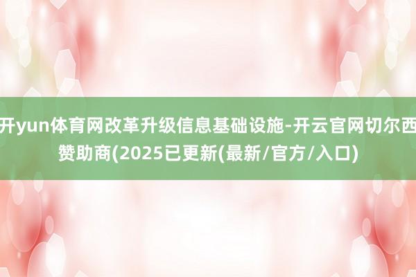 开yun体育网改革升级信息基础设施-开云官网切尔西赞助商(2025已更新(最新/官方/入口)