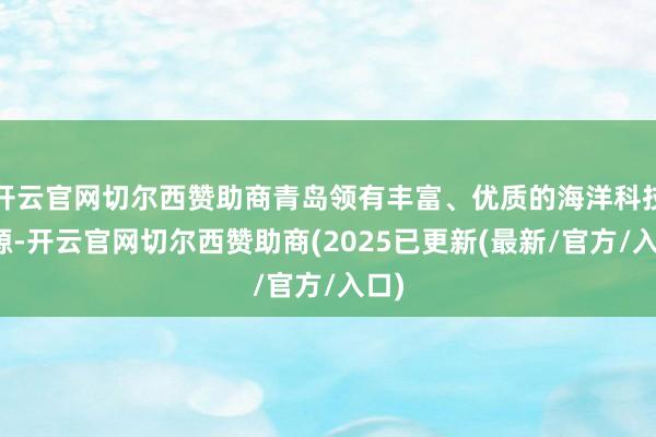 开云官网切尔西赞助商青岛领有丰富、优质的海洋科技资源-开云官网切尔西赞助商(2025已更新(最新/官方/入口)