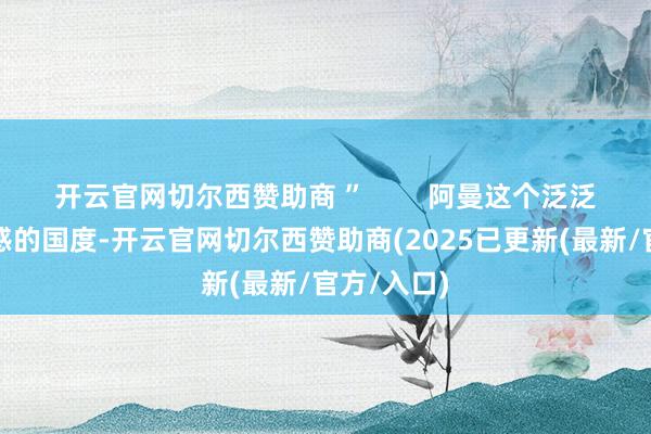 开云官网切尔西赞助商 ” 阿曼这个泛泛没啥存在感的国度-开云官网切尔西赞助商(2025已更新(最新/官方/入口)