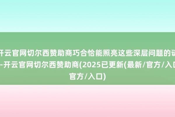开云官网切尔西赞助商巧合恰能照亮这些深层问题的谜底-开云官网切尔西赞助商(2025已更新(最新/官方/入口)