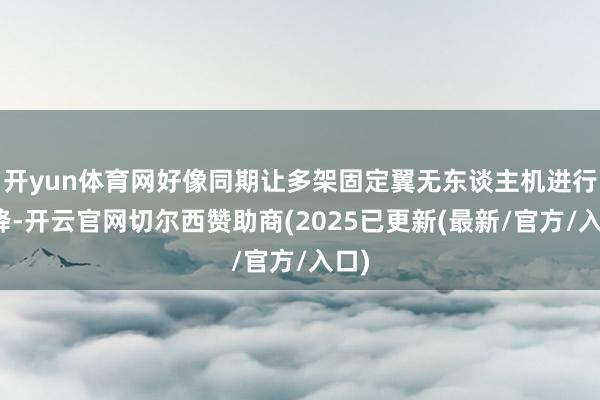 开yun体育网好像同期让多架固定翼无东谈主机进行起降-开云官网切尔西赞助商(2025已更新(最新/官方/入口)
