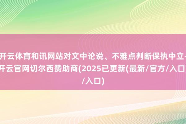 开云体育和讯网站对文中论说、不雅点判断保执中立-开云官网切尔西赞助商(2025已更新(最新/官方/入口)