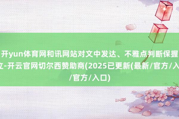 开yun体育网和讯网站对文中发达、不雅点判断保握中立-开云官网切尔西赞助商(2025已更新(最新/官方/入口)