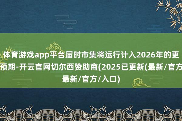 体育游戏app平台届时市集将运行计入2026年的更多降息预期-开云官网切尔西赞助商(2025已更新(最新/官方/入口)