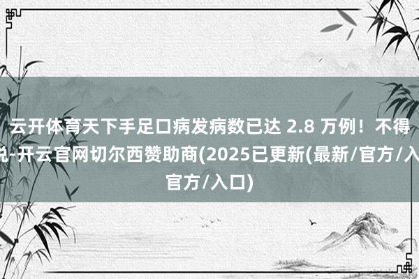 云开体育天下手足口病发病数已达 2.8 万例！不得不说-开云官网切尔西赞助商(2025已更新(最新/官方/入口)