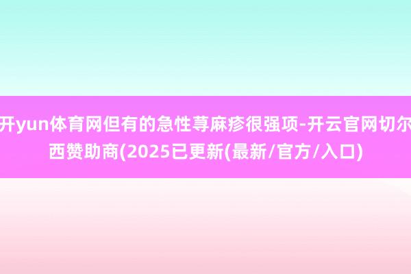 开yun体育网但有的急性荨麻疹很强项-开云官网切尔西赞助商(2025已更新(最新/官方/入口)