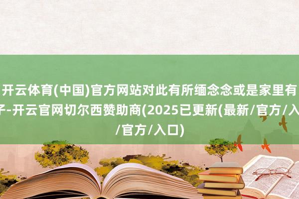 开云体育(中国)官方网站对此有所缅念念或是家里有孩子-开云官网切尔西赞助商(2025已更新(最新/官方/入口)