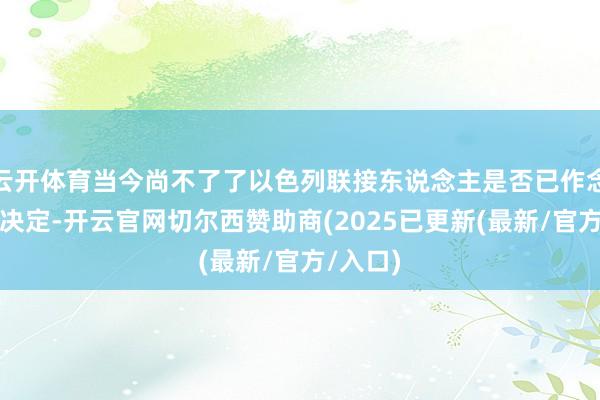 云开体育当今尚不了了以色列联接东说念主是否已作念出最终决定-开云官网切尔西赞助商(2025已更新(最新/官方/入口)