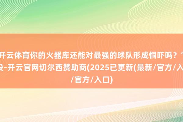 开云体育你的火器库还能对最强的球队形成恫吓吗?”此役-开云官网切尔西赞助商(2025已更新(最新/官方/入口)
