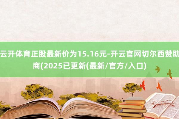 云开体育正股最新价为15.16元-开云官网切尔西赞助商(2025已更新(最新/官方/入口)
