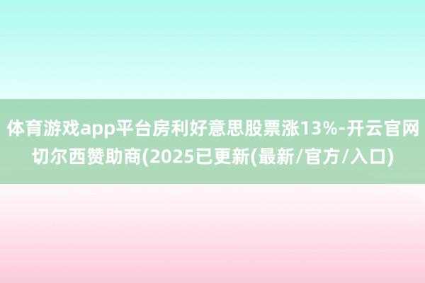 体育游戏app平台房利好意思股票涨13%-开云官网切尔西赞助商(2025已更新(最新/官方/入口)