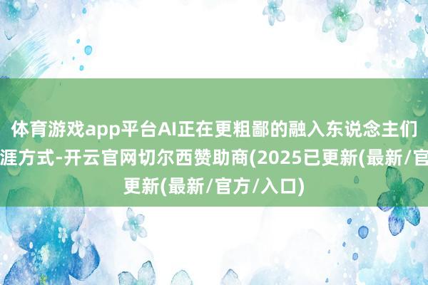 体育游戏app平台AI正在更粗鄙的融入东说念主们的出产生涯方式-开云官网切尔西赞助商(2025已更新(最新/官方/入口)