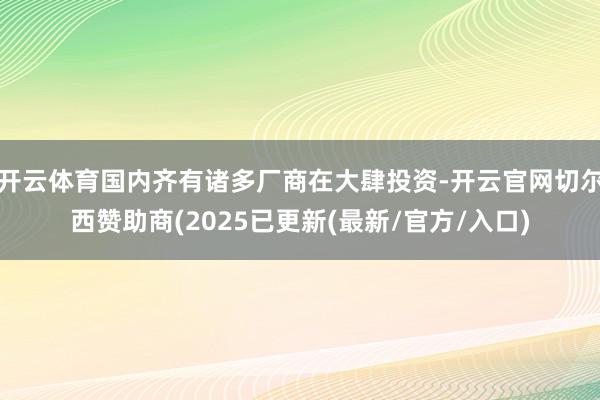 开云体育国内齐有诸多厂商在大肆投资-开云官网切尔西赞助商(2025已更新(最新/官方/入口)