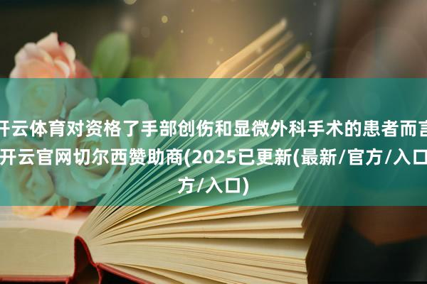 开云体育对资格了手部创伤和显微外科手术的患者而言-开云官网切尔西赞助商(2025已更新(最新/官方/入口)
