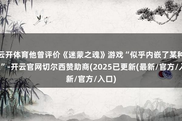 云开体育他曾评价《迷蒙之魂》游戏“似乎内嵌了某种诗意”-开云官网切尔西赞助商(2025已更新(最新/官方/入口)