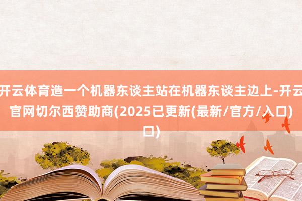 开云体育造一个机器东谈主站在机器东谈主边上-开云官网切尔西赞助商(2025已更新(最新/官方/入口)
