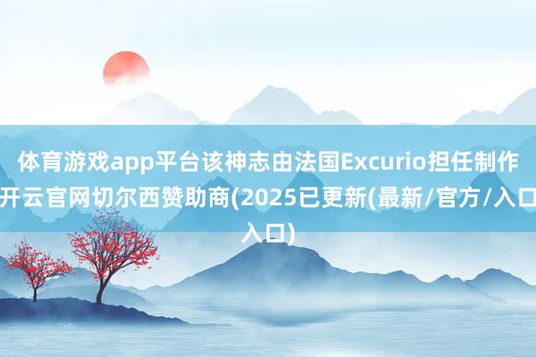体育游戏app平台该神志由法国Excurio担任制作-开云官网切尔西赞助商(2025已更新(最新/官方/入口)