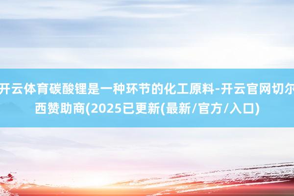 开云体育碳酸锂是一种环节的化工原料-开云官网切尔西赞助商(2025已更新(最新/官方/入口)